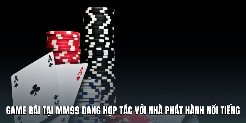 game-bai-tai-mm99-dang-hop-tac-voi-nha-phat-hanh-noi-tieng