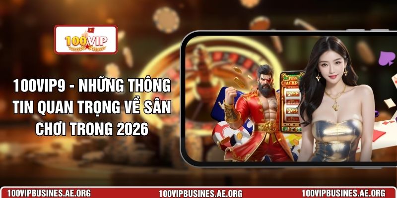 100VIP9 - Những Thông Tin Quan Trọng Về Sân Chơi Trong 2026