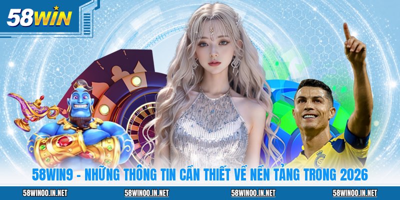 58WIN9 - Những Thông Tin Cần Thiết Về Nền Tảng Trong 2026