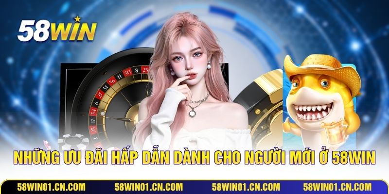 Những ưu đãi hấp dẫn dành cho người mới ở 58WIN