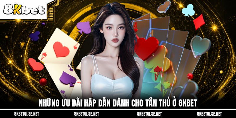 Những ưu đãi hấp dẫn dành cho tân thủ ở 8KBET